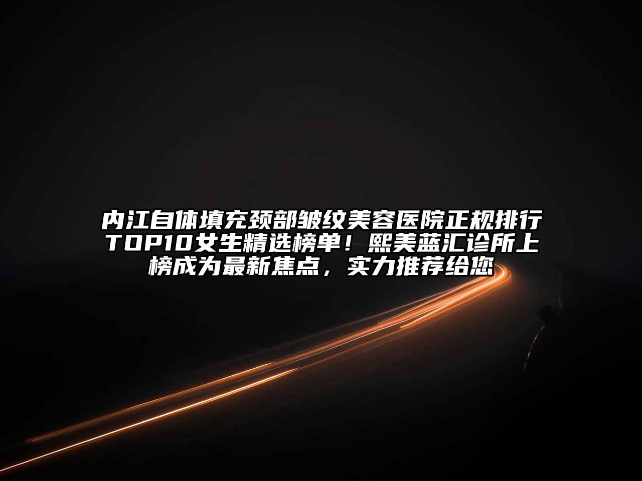 内江自体填充颈部皱纹美容医院正规排行TOP10女生精选榜单！熙美蓝汇诊所上榜成为最新焦点，实力推荐给您