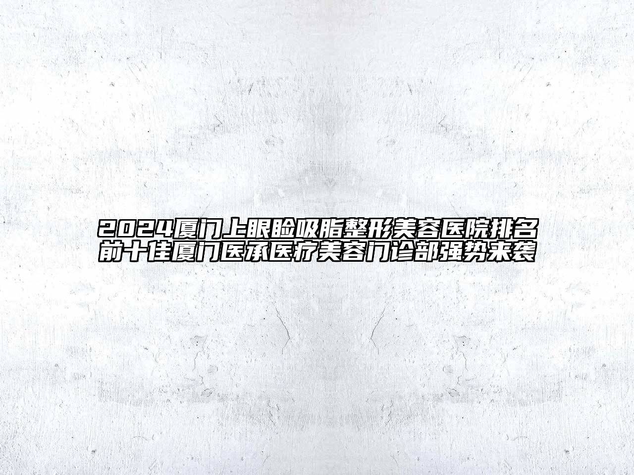 2024厦门上眼睑吸脂整形美容医院排名前十佳厦门医承医疗美容门诊部强势来袭