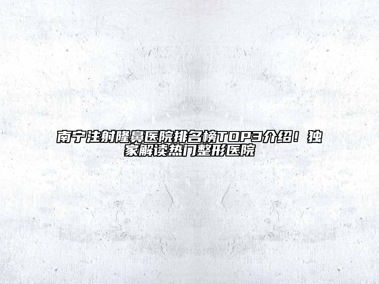 南宁注射隆鼻医院排名榜TOP3介绍！独家解读热门整形医院
