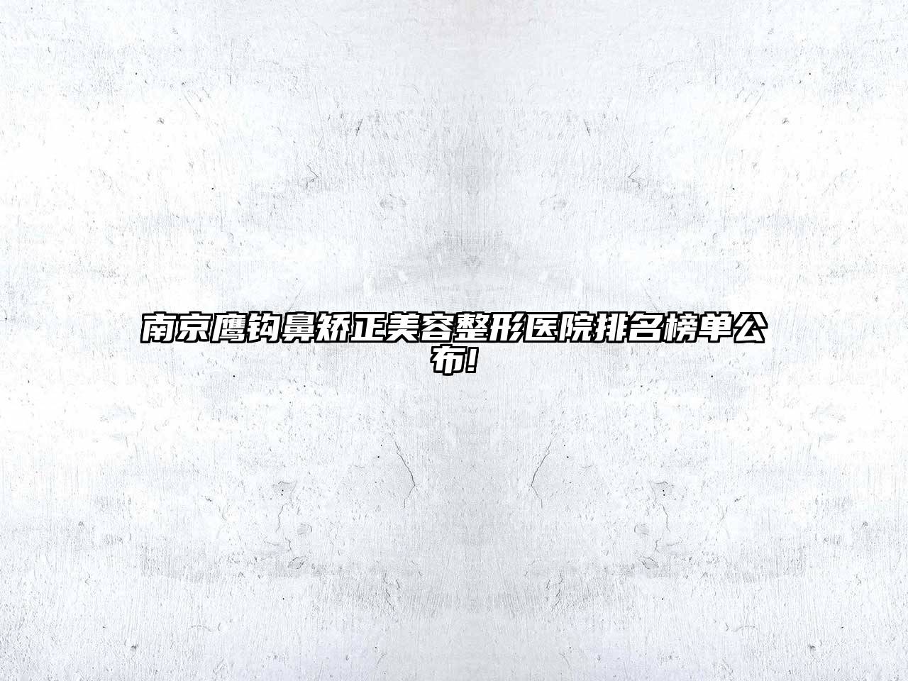 南京鹰钩鼻矫正美容整形医院排名榜单公布!
