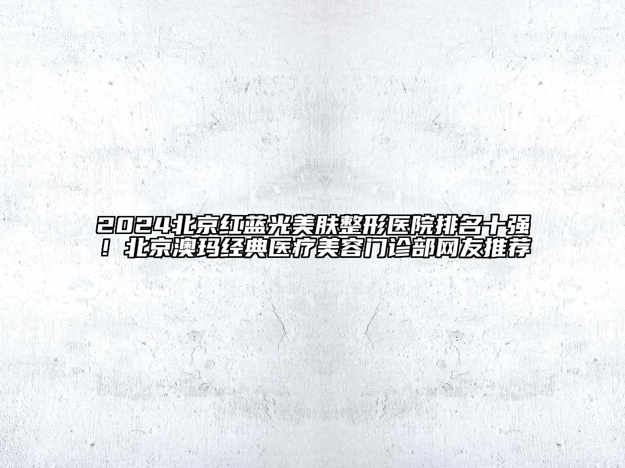 2024北京红蓝光美肤整形医院排名十强！北京澳玛经典医疗美容门诊部网友推荐