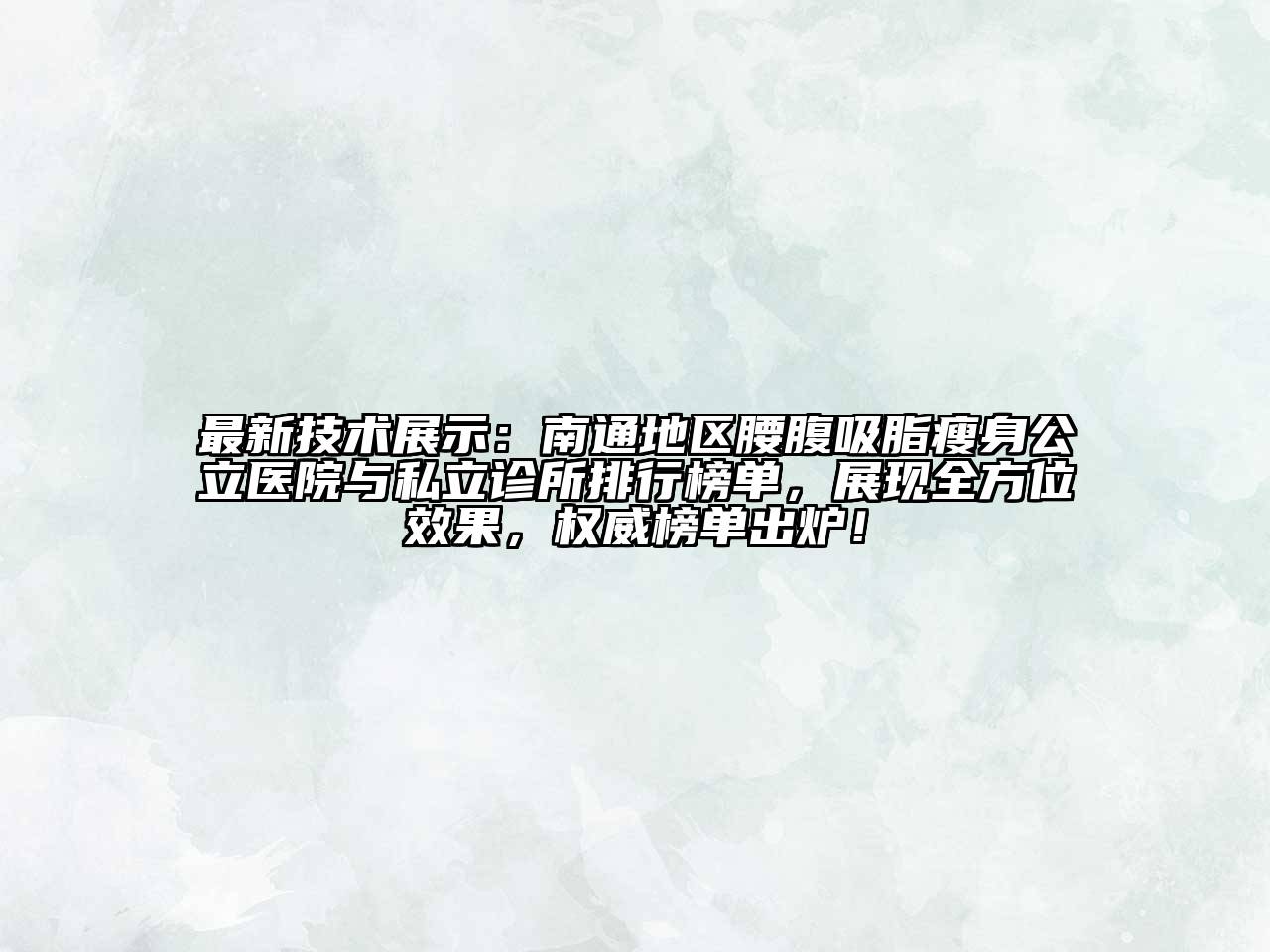 最新技术展示：南通地区腰腹吸脂瘦身公立医院与私立诊所排行榜单，展现全方位效果，权威榜单出炉！