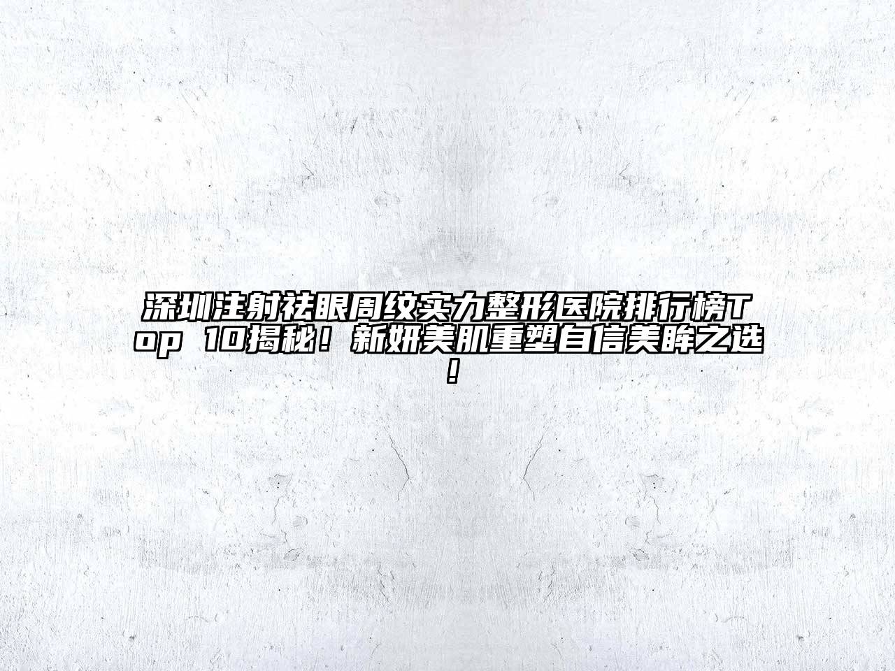 深圳注射祛眼周纹实力整形医院排行榜Top 10揭秘！新妍美肌重塑自信美眸之选！