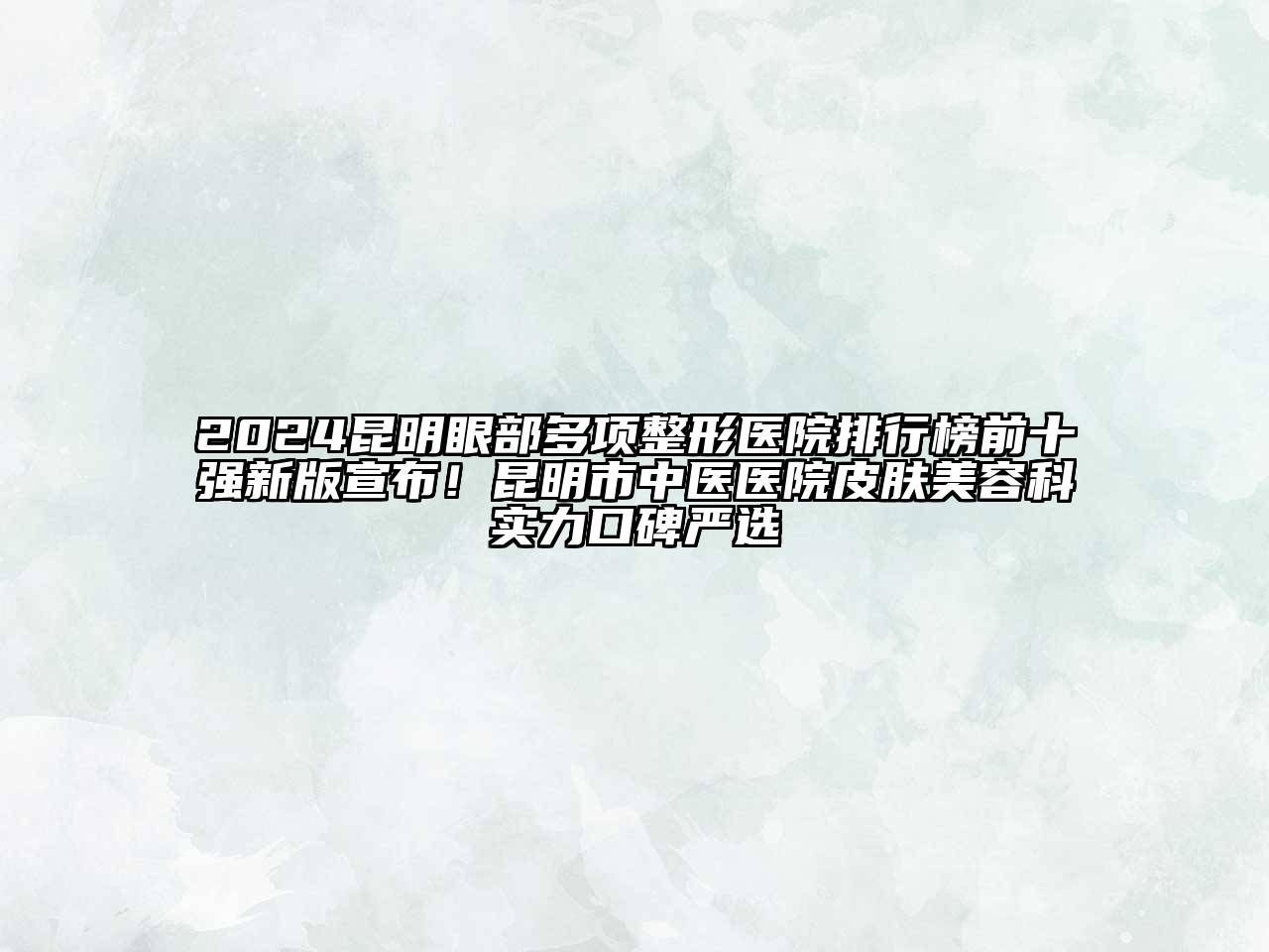 2024昆明眼部多项整形医院排行榜前十强新版宣布！昆明市中医医院皮肤美容科实力口碑严选