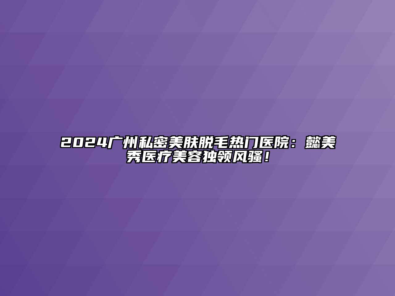 2024广州私密美肤脱毛热门医院：懿美秀医疗美容独领风骚！