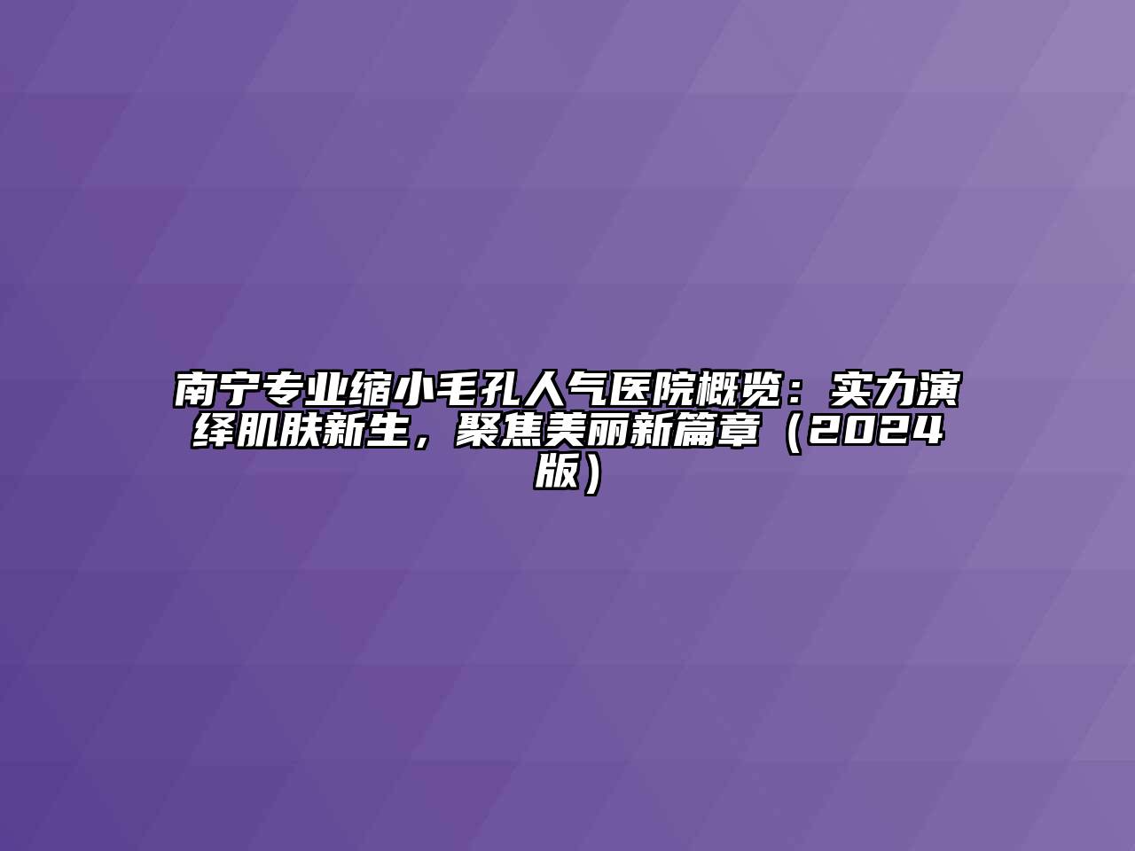 南宁专业缩小毛孔人气医院概览：实力演绎肌肤新生，聚焦美丽新篇章（2024版）
