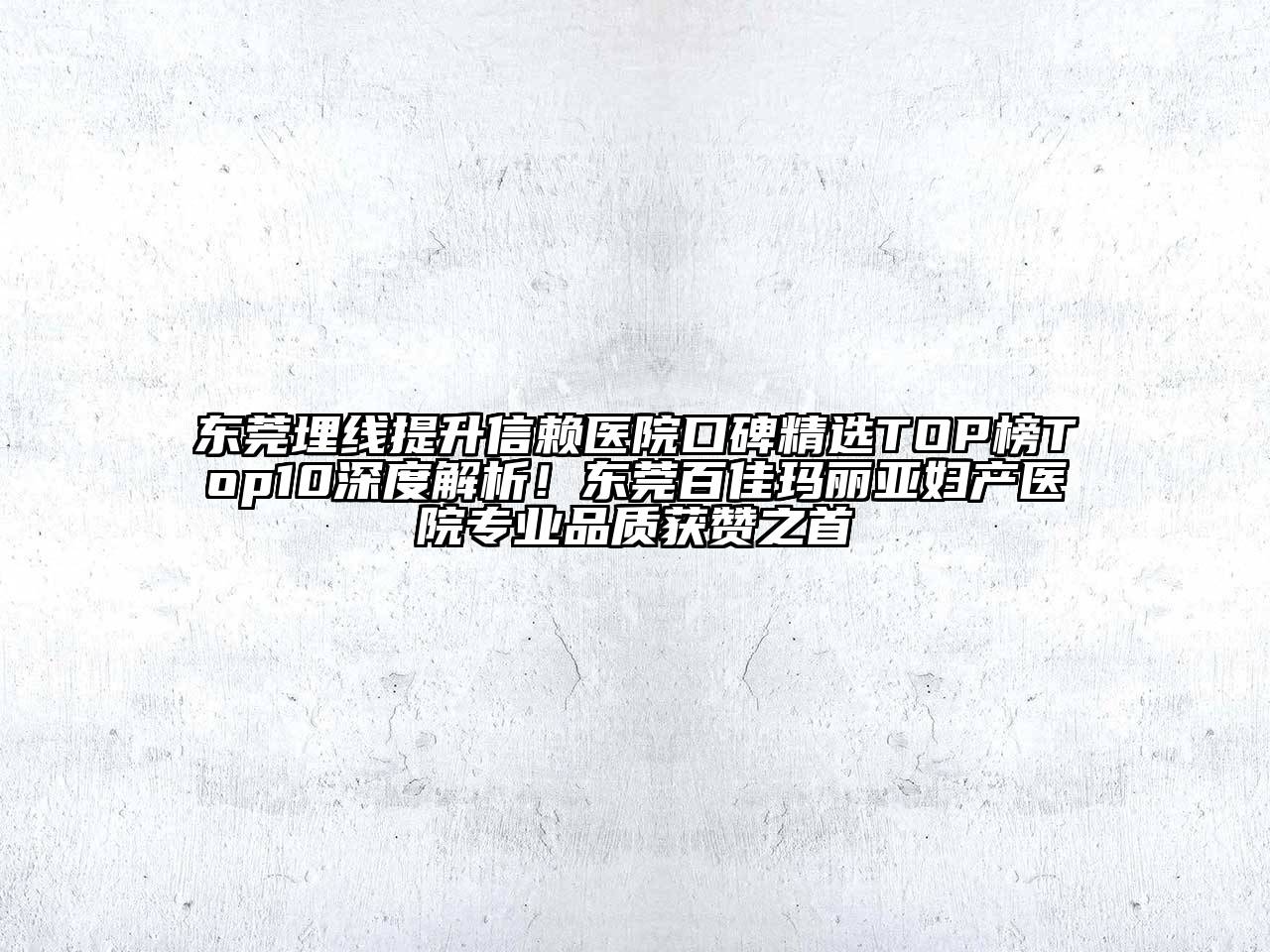 东莞埋线提升信赖医院口碑精选TOP榜Top10深度解析！东莞百佳玛丽亚妇产医院专业品质获赞之首