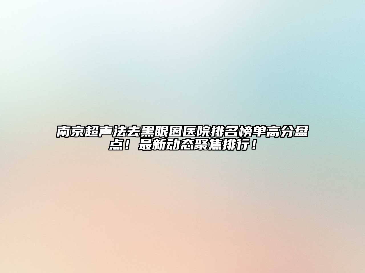 南京超声法去黑眼圈医院排名榜单高分盘点！最新动态聚焦排行！