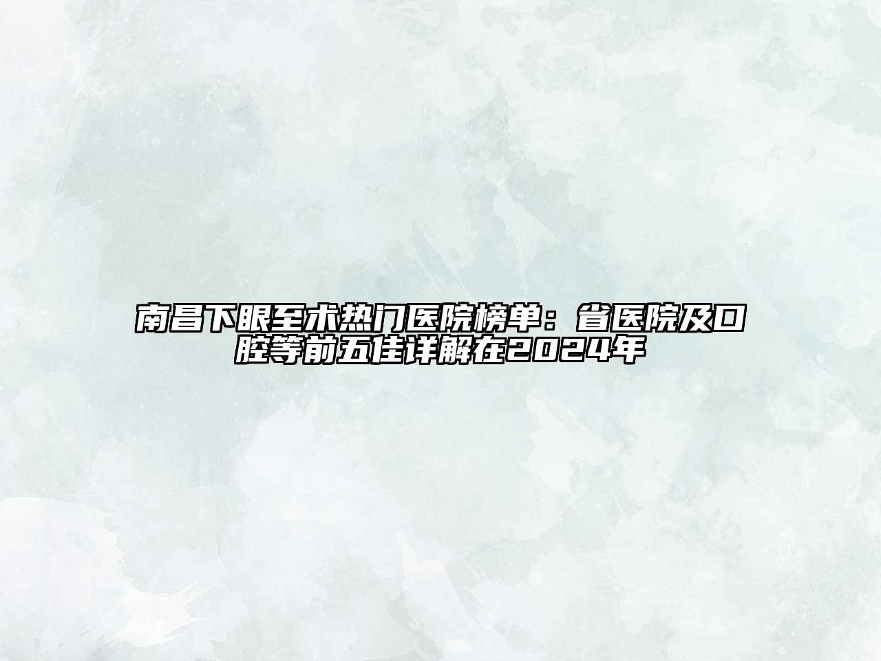 南昌下眼至术热门医院榜单：省医院及口腔等前五佳详解在2024年