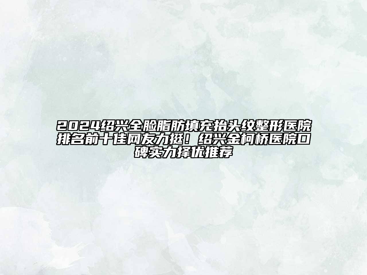 2024绍兴全脸脂肪填充抬头纹整形医院排名前十佳网友力挺！绍兴金柯桥医院口碑实力择优推荐