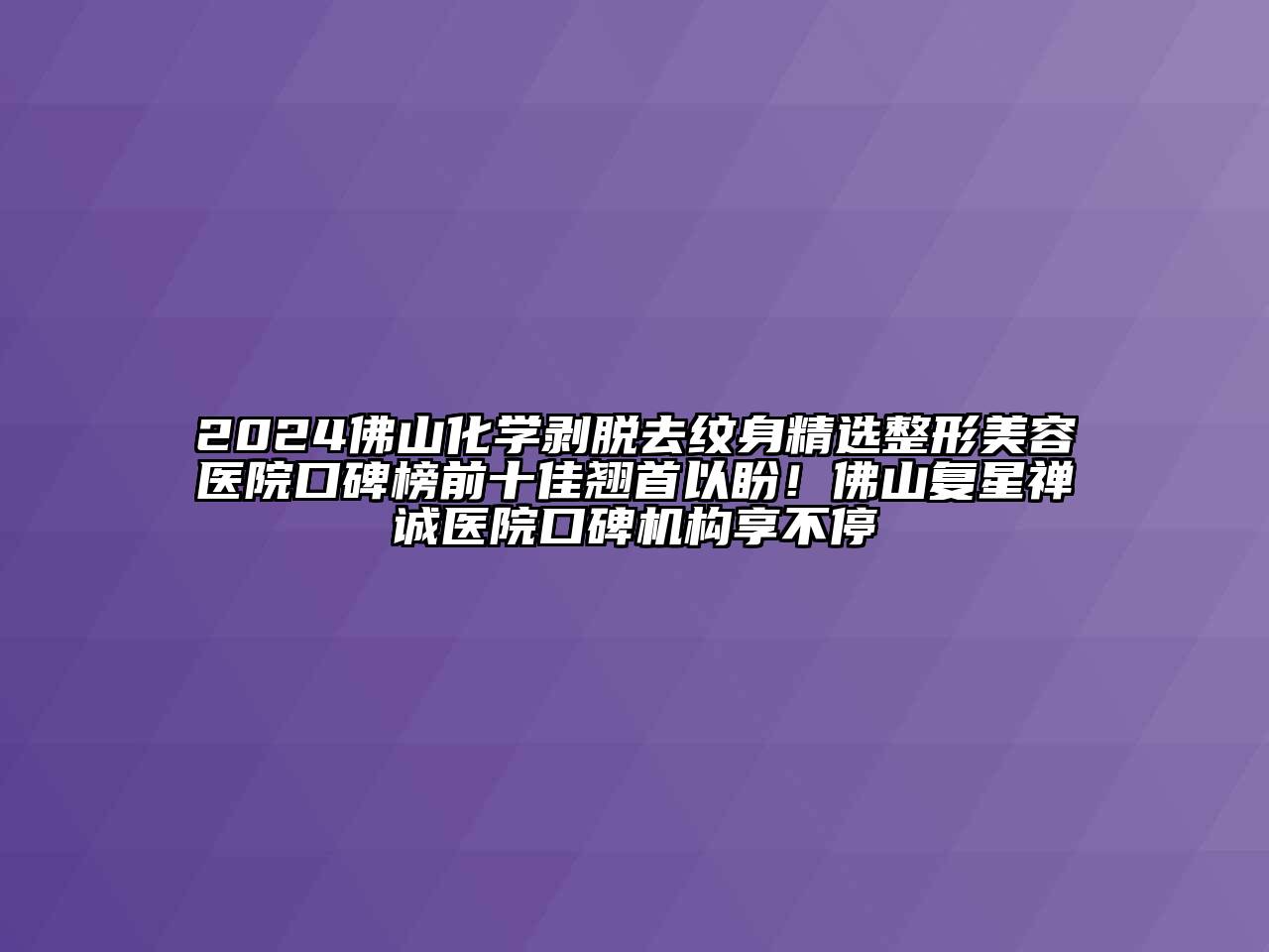 2024佛山化学剥脱去纹身精选整形美容医院口碑榜前十佳翘首以盼！佛山复星禅诚医院口碑机构享不停