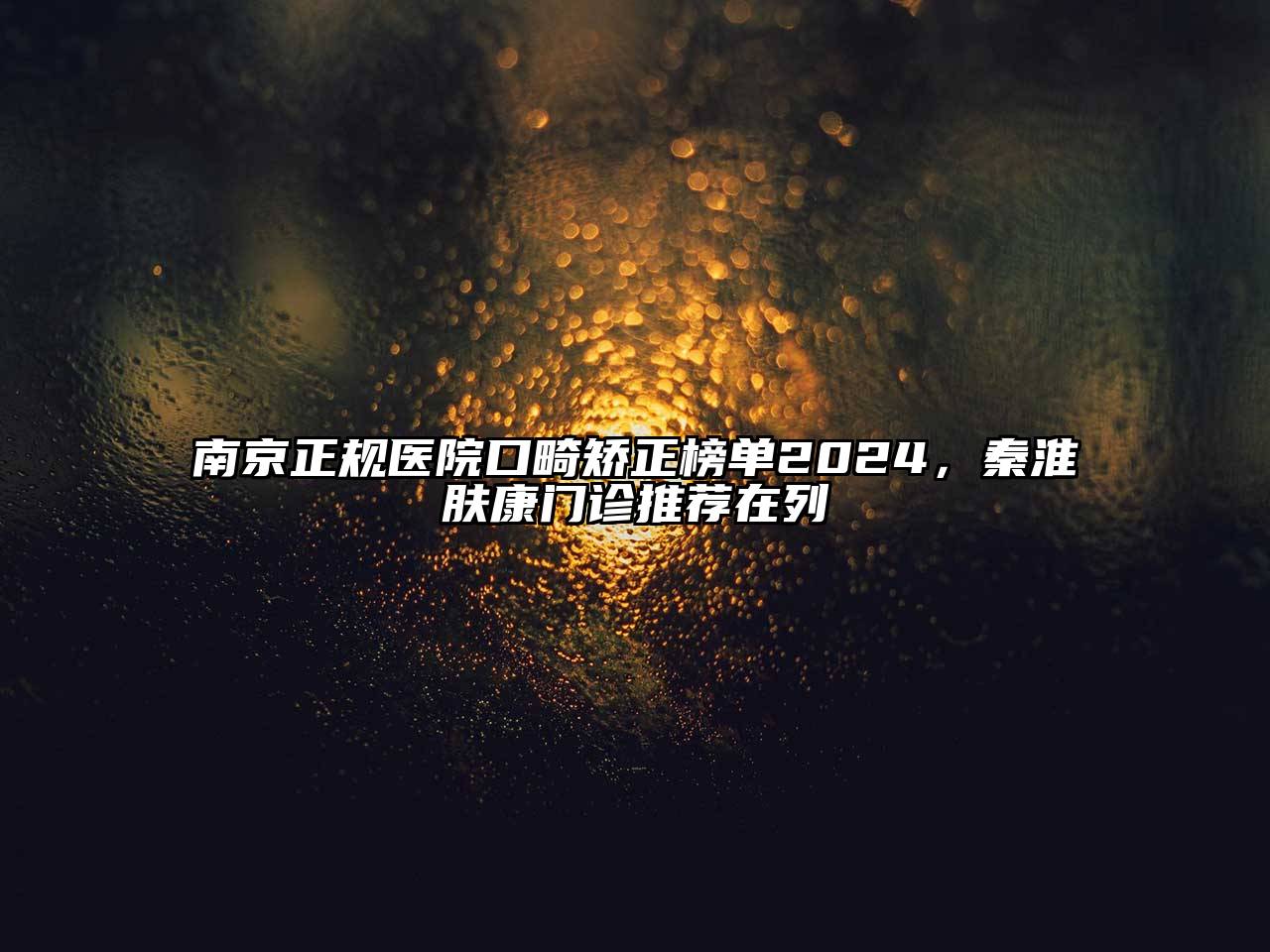 南京正规医院口畸矫正榜单2024，秦淮肤康门诊推荐在列
