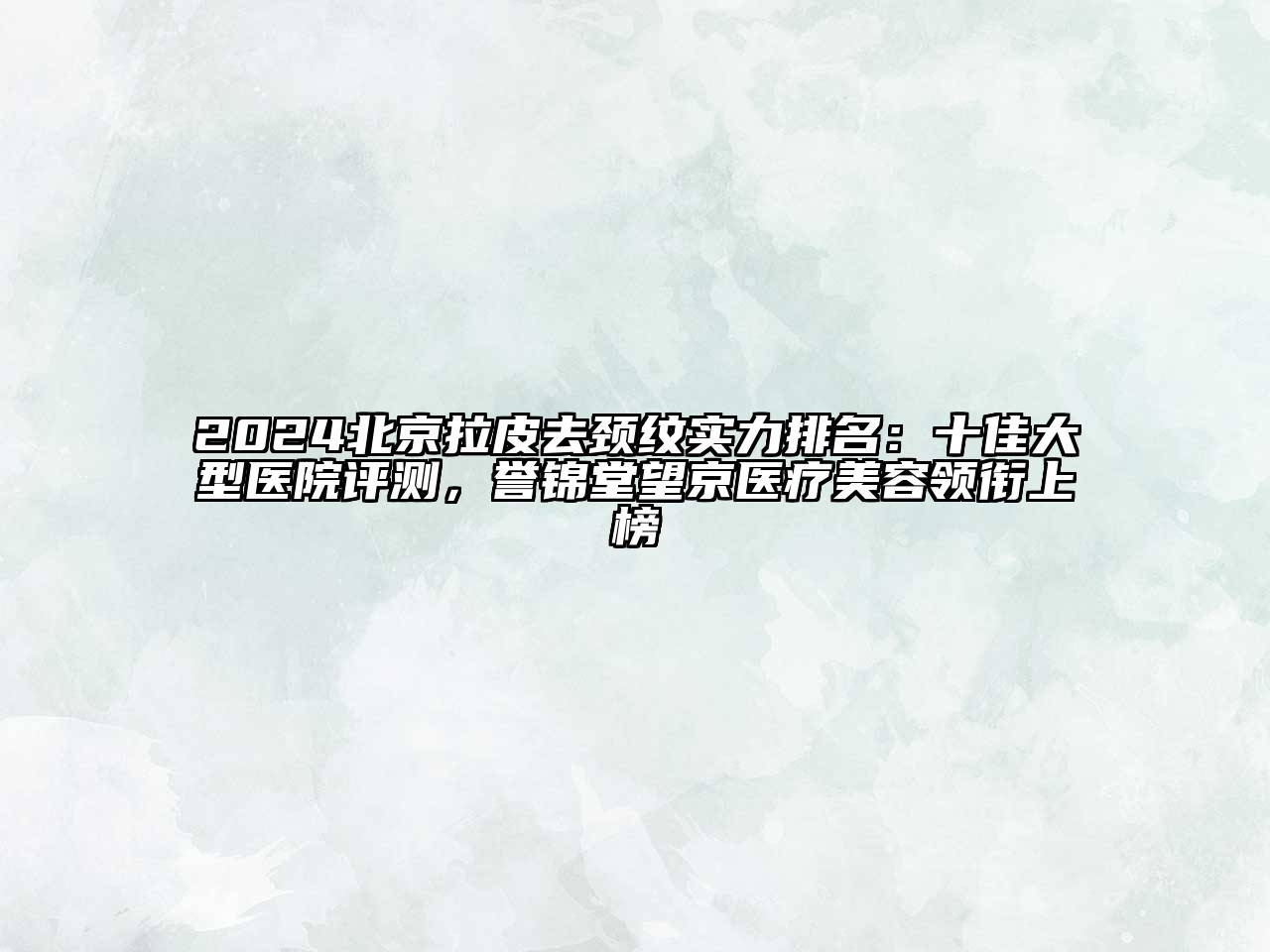2024北京拉皮去颈纹实力排名：十佳大型医院评测，誉锦堂望京医疗美容领衔上榜