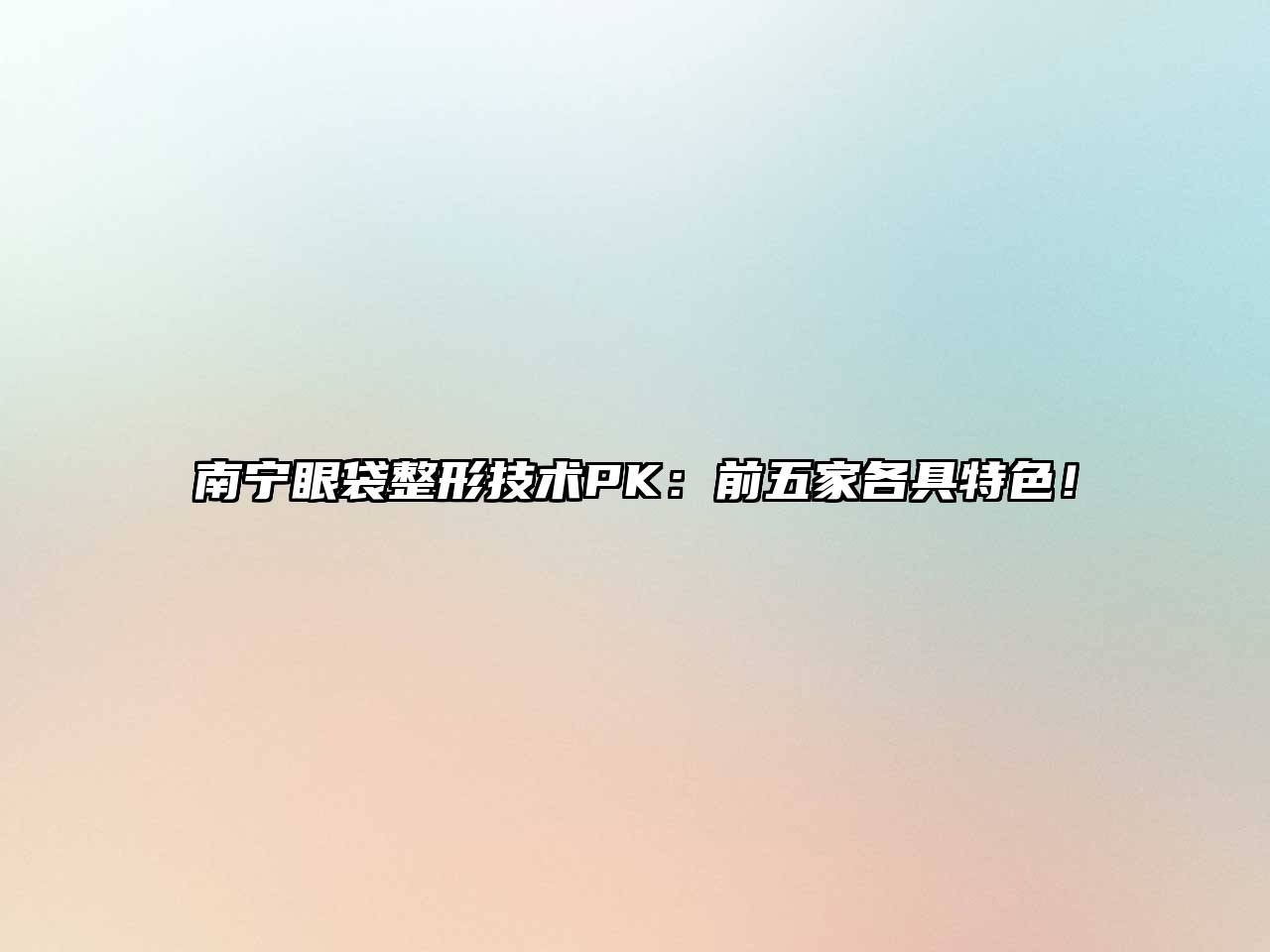 南宁眼袋整形技术PK：前五家各具特色！