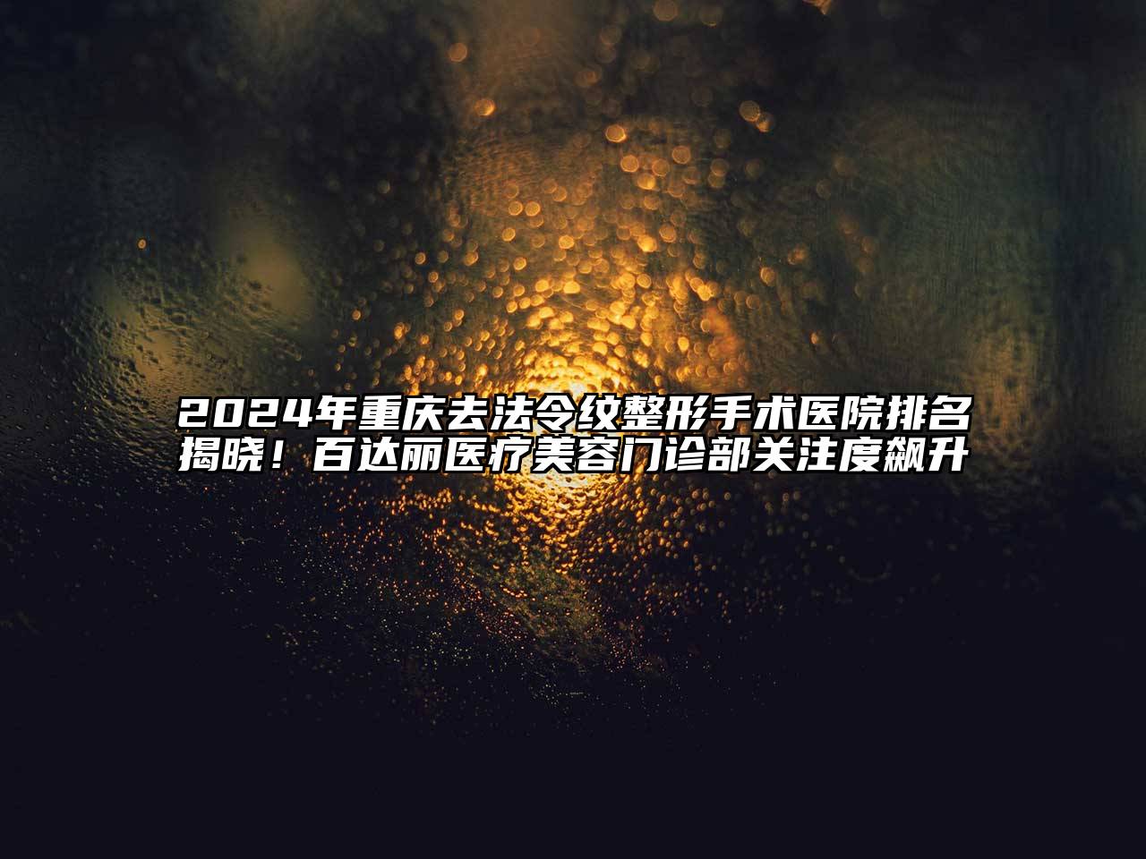 2024年重庆去法令纹整形手术医院排名揭晓！百达丽医疗美容门诊部关注度飙升