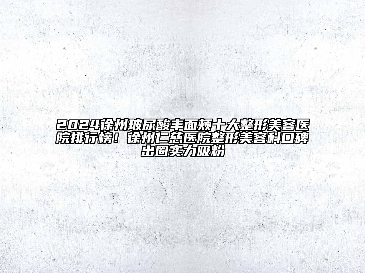 2024徐州玻尿酸丰面颊十大整形美容医院排行榜！徐州仁慈医院整形美容科口碑出圈实力吸粉