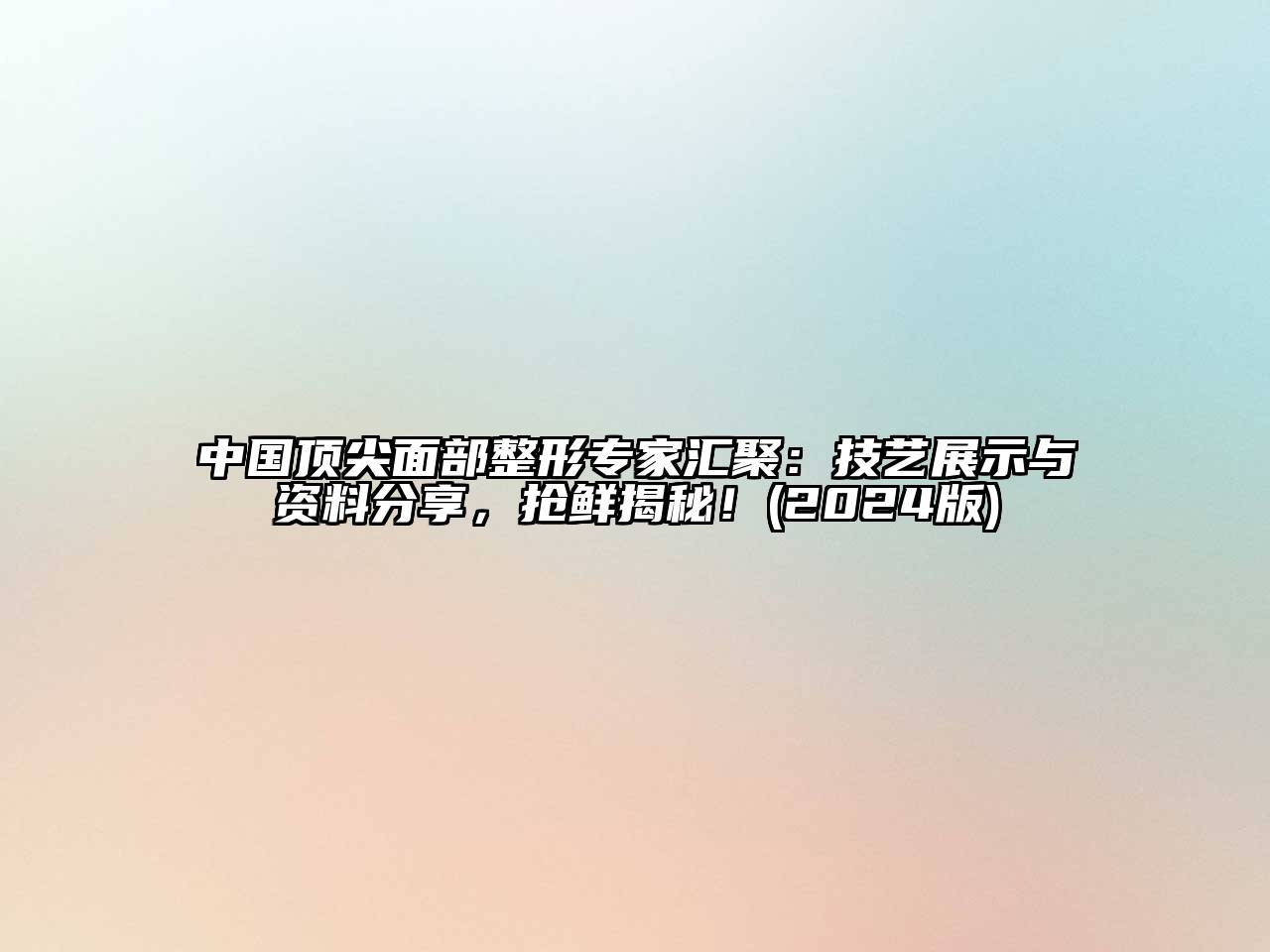 中国顶尖面部整形专家汇聚：技艺展示与资料分享，抢鲜揭秘！(2024版)