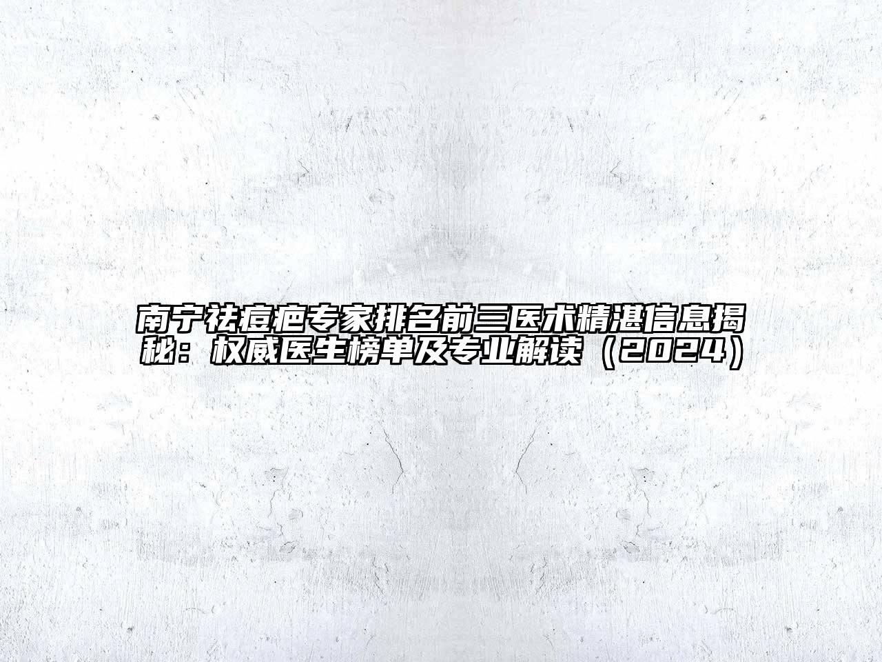 南宁祛痘疤专家排名前三医术精湛信息揭秘：权威医生榜单及专业解读（2024）