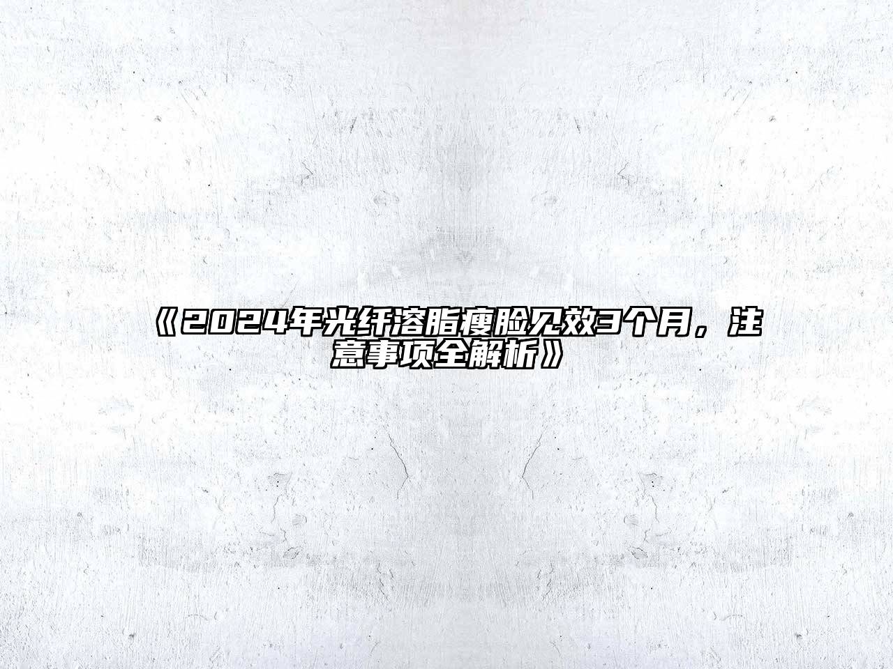 2024年光纤溶脂瘦脸见效3个月，注意事项全解析