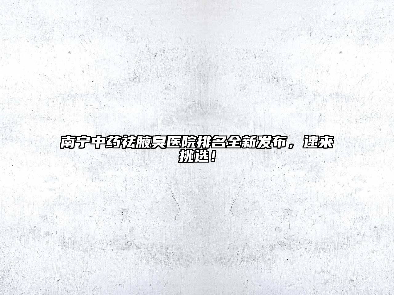 南宁中药祛腋臭医院排名全新发布，速来挑选！