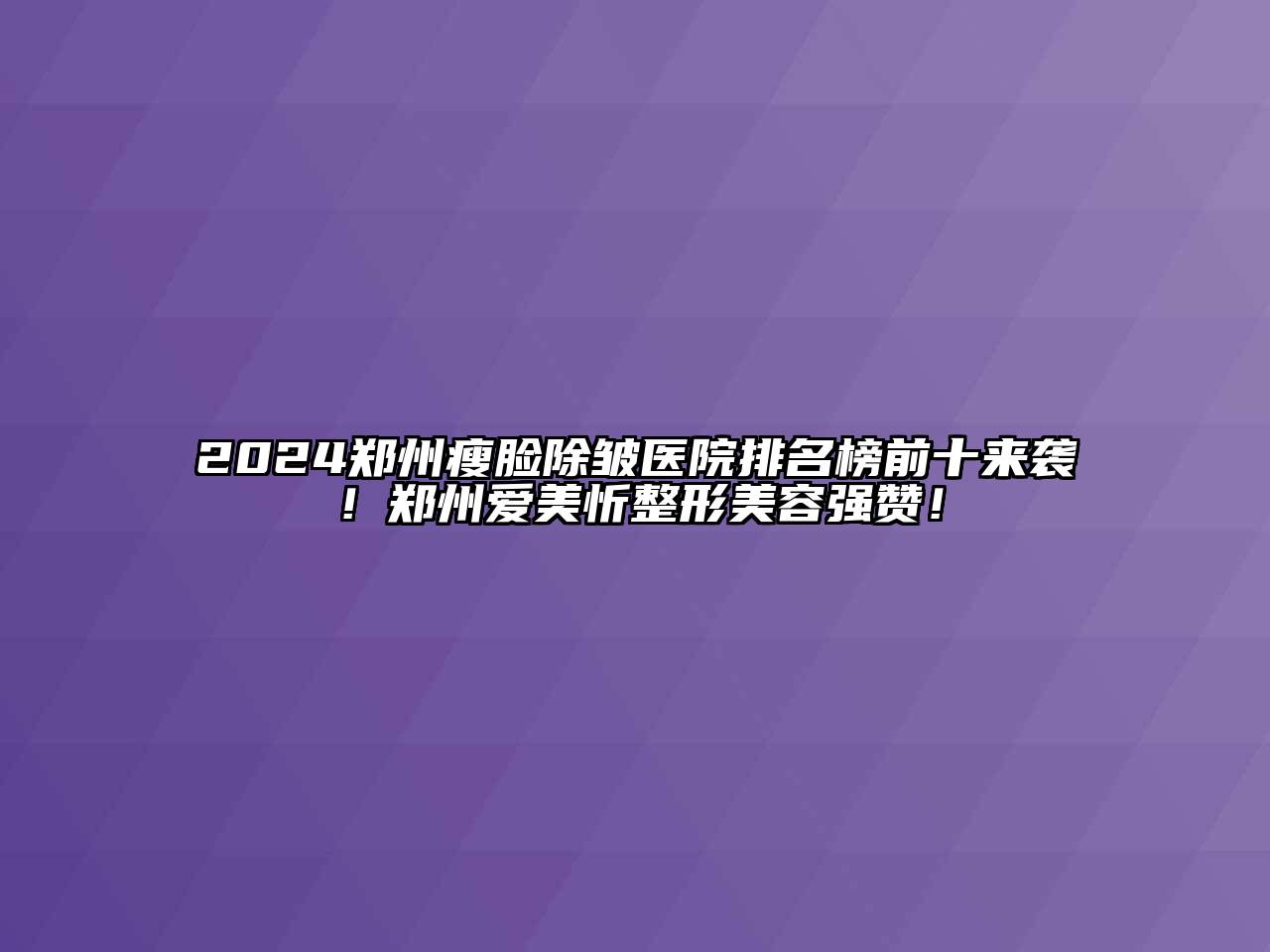 2024郑州瘦脸除皱医院排名榜前十来袭！郑州爱美忻整形美容强赞！