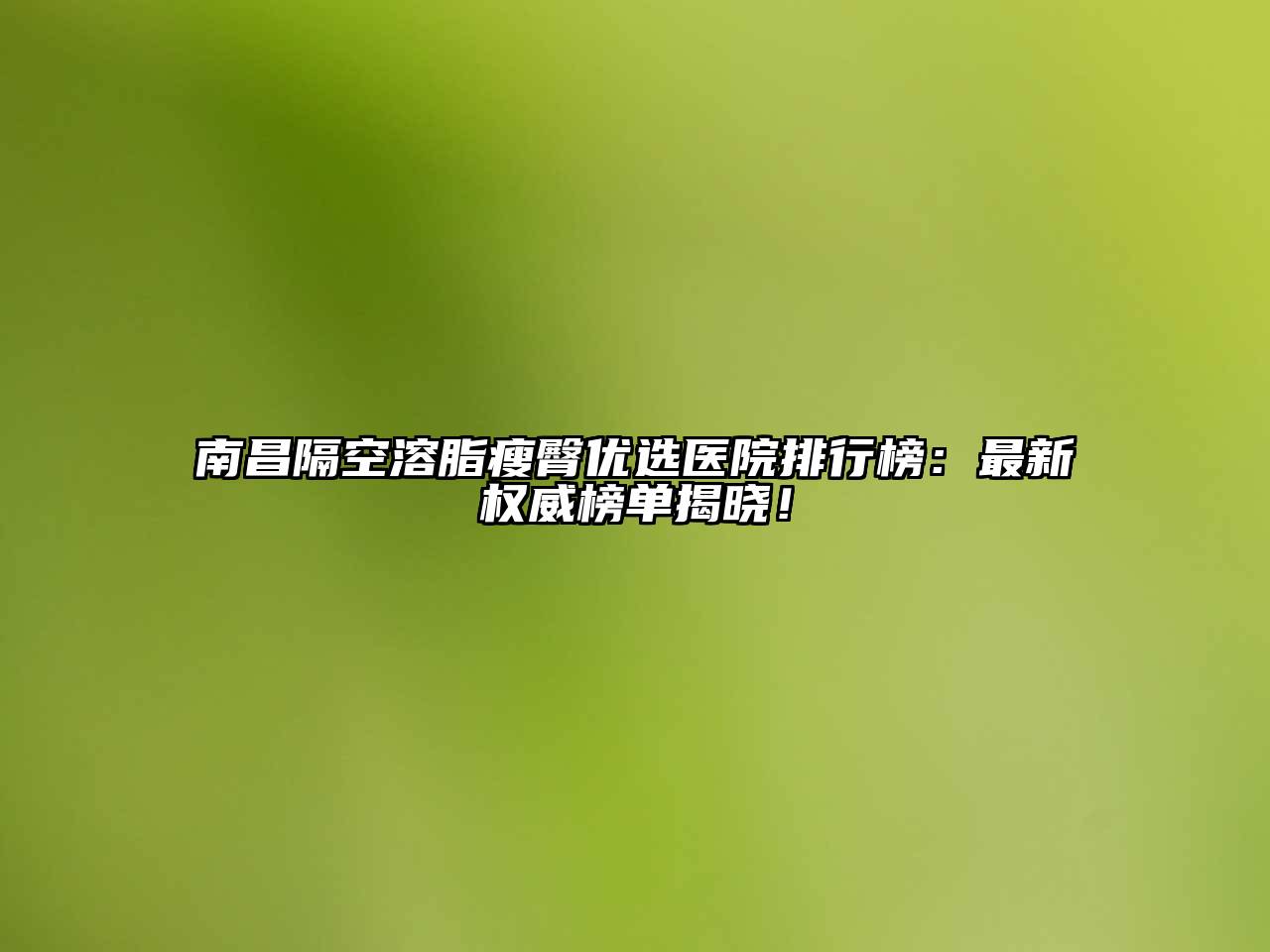 南昌隔空溶脂瘦臀优选医院排行榜：最新权威榜单揭晓！