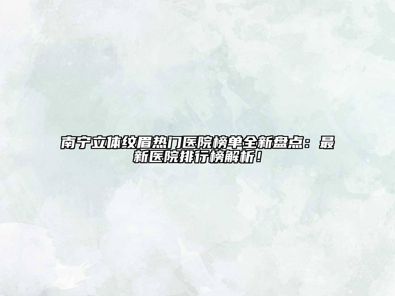 南宁立体纹眉热门医院榜单全新盘点：最新医院排行榜解析！