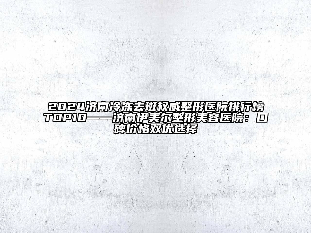2024济南冷冻去斑权威整形医院排行榜TOP10——济南伊美尔整形美容医院：口碑价格双优选择