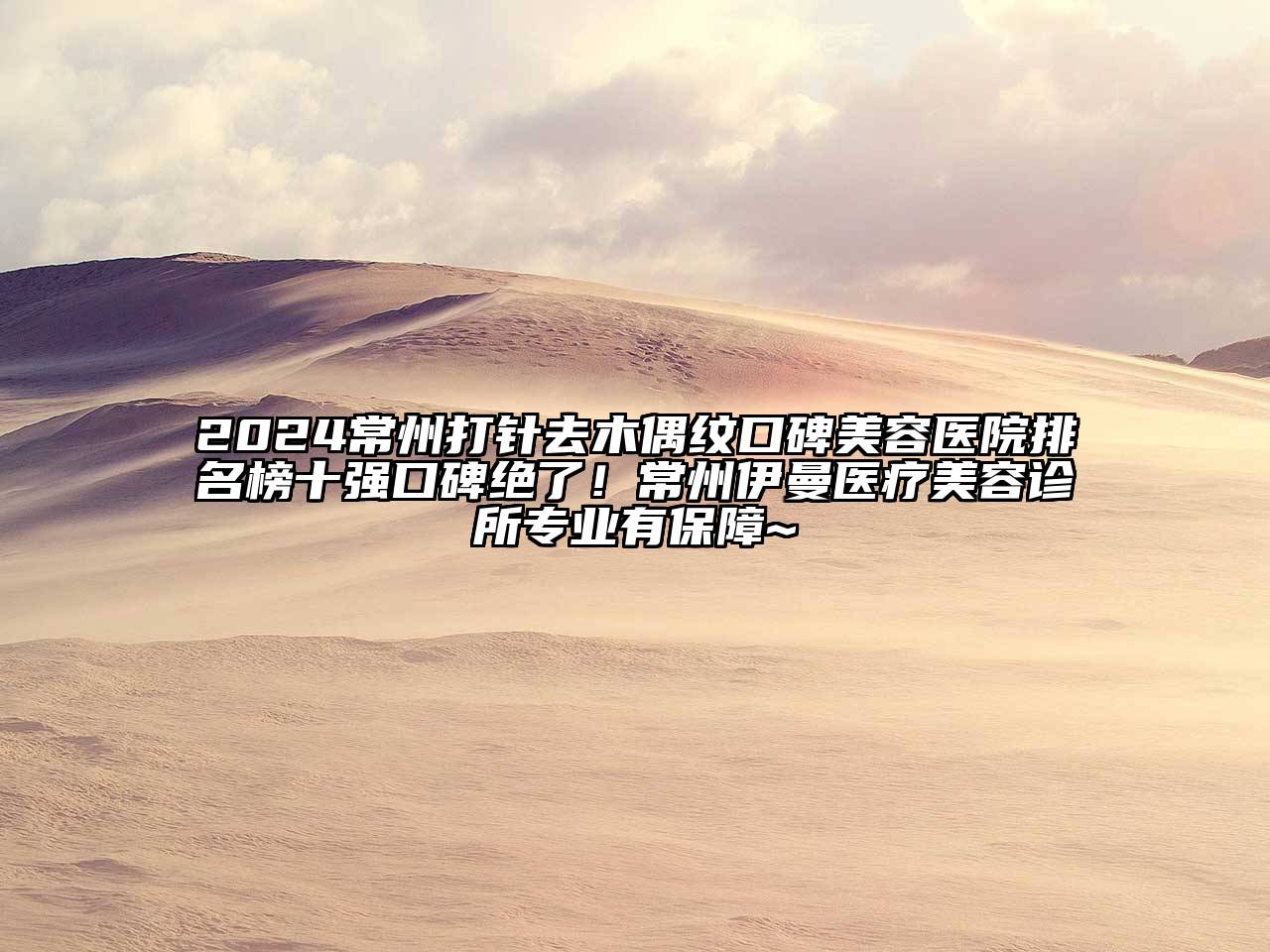 2024常州打针去木偶纹口碑美容医院排名榜十强口碑绝了！常州伊曼医疗美容诊所专业有保障~
