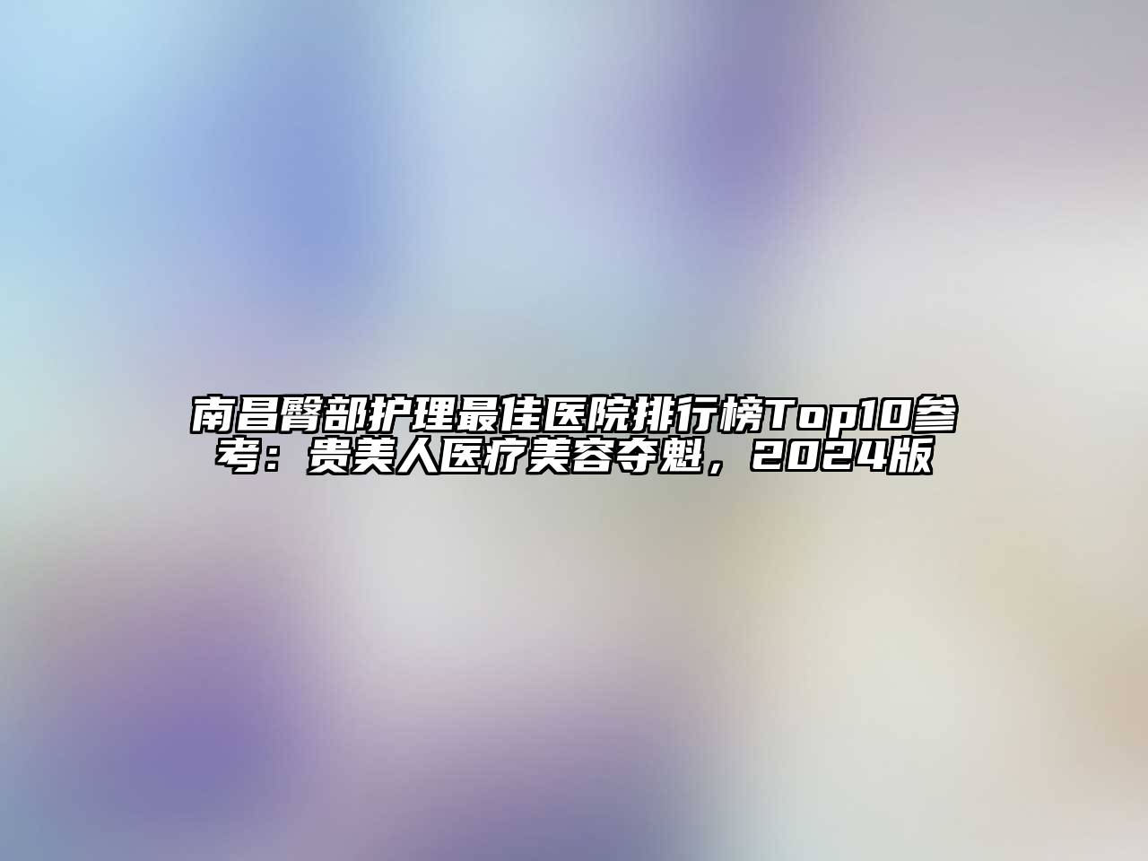 南昌臀部护理最佳医院排行榜Top10参考：贵美人医疗美容夺魁，2024版