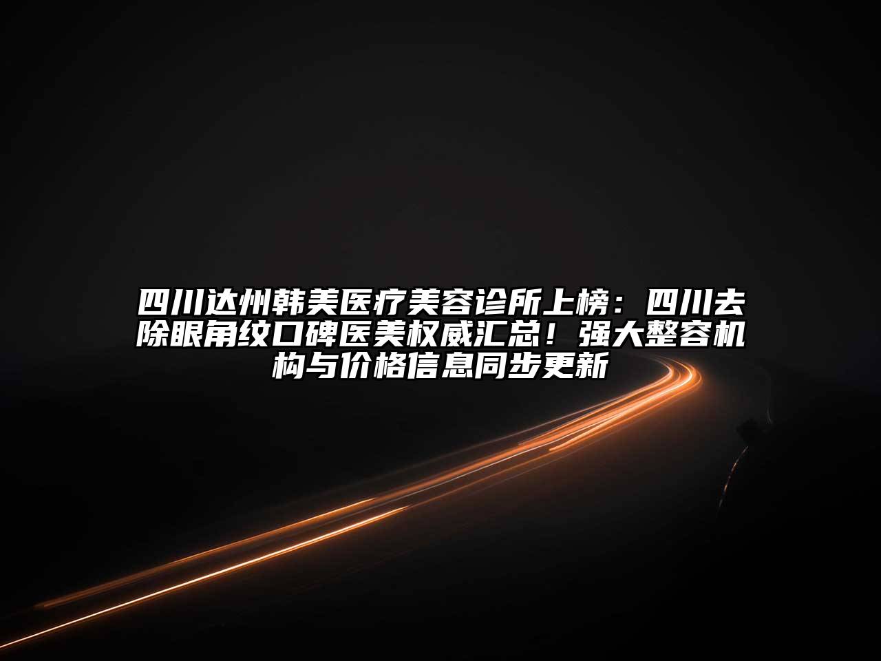 四川达州韩美医疗美容诊所上榜：四川去除眼角纹口碑医美权威汇总！强大整容机构与价格信息同步更新