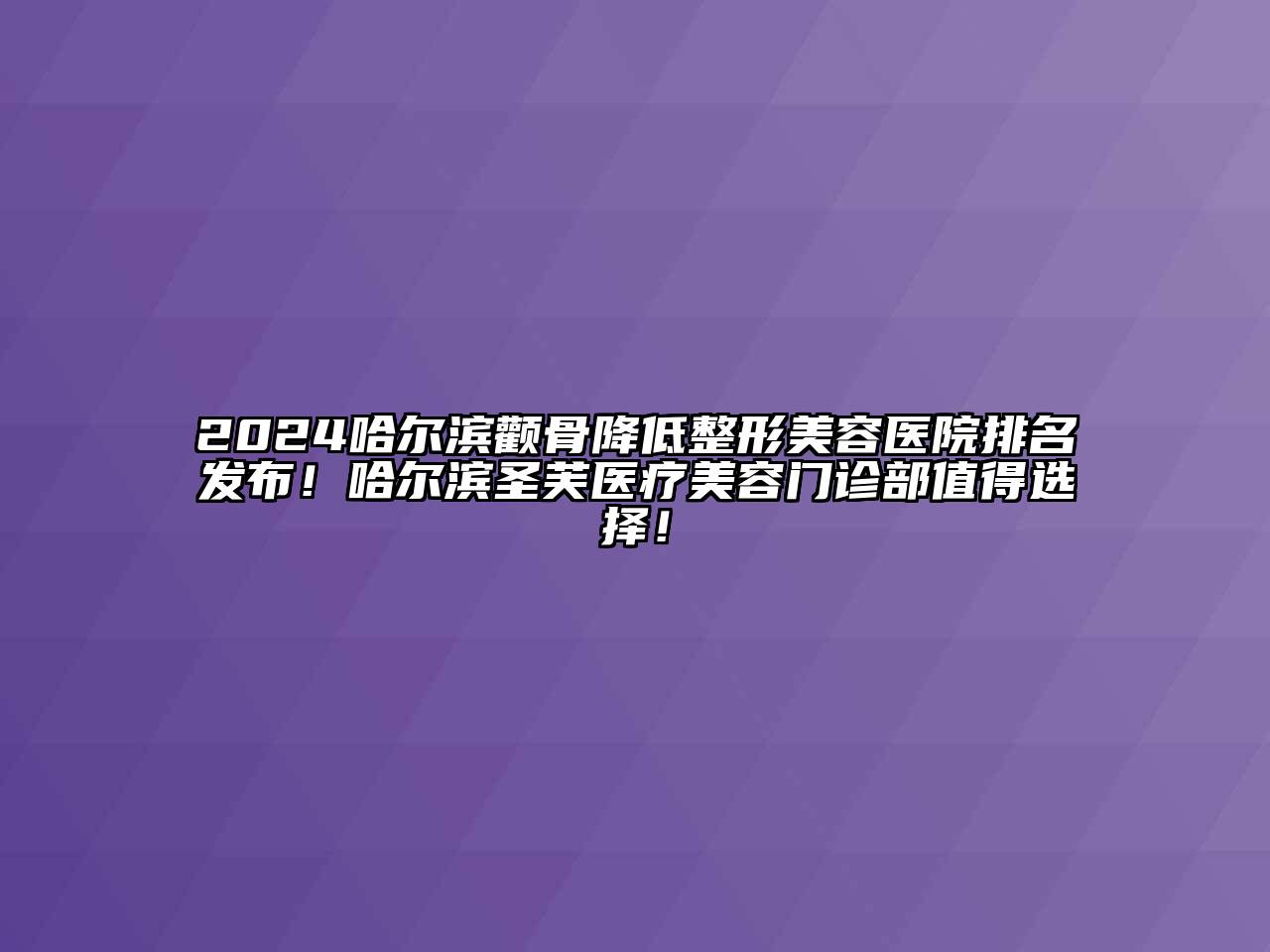 2024哈尔滨颧骨降低整形美容医院排名发布！哈尔滨圣芙医疗美容门诊部值得选择！