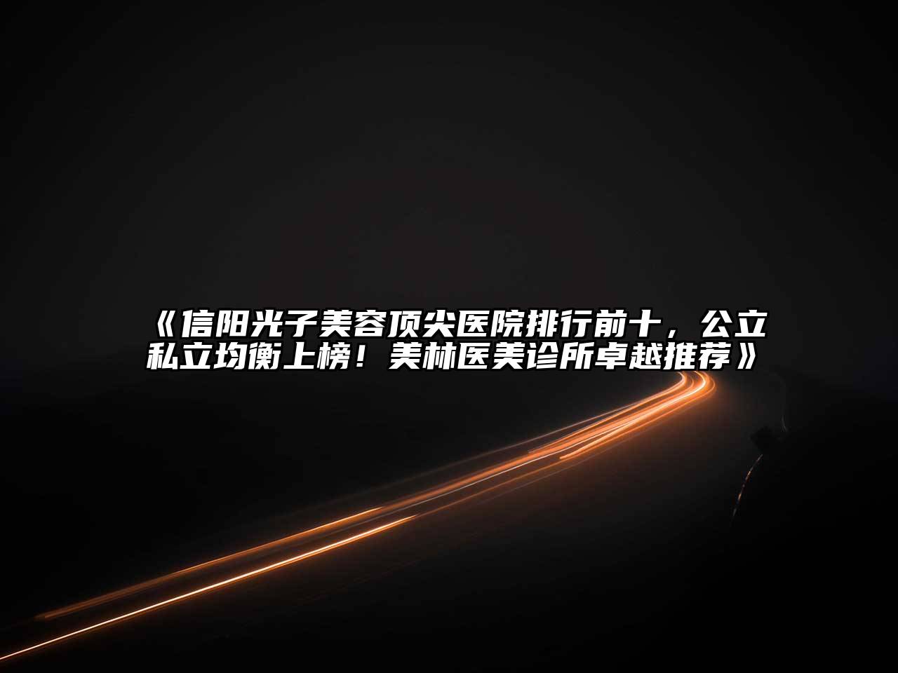 信阳光子美容顶尖医院排行前十，公立私立均衡上榜！美林医美诊所卓越推荐