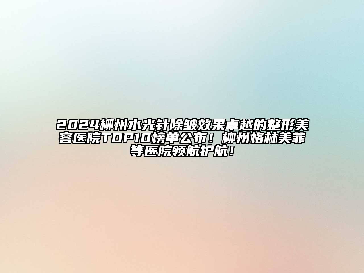 2024柳州水光针除皱效果卓越的整形美容医院TOP10榜单公布！柳州格林美菲等医院领航护航！