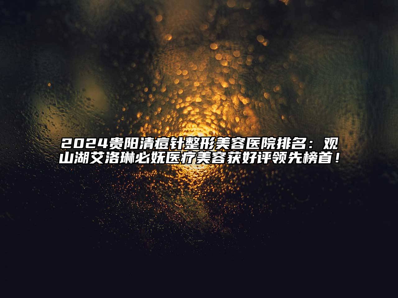 2024贵阳清痘针整形美容医院排名：观山湖艾洛琳必妩医疗美容获好评领先榜首！