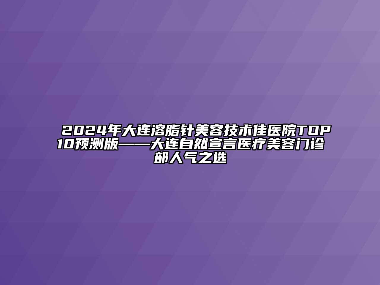 2024年大连溶脂针美容技术佳医院TOP10预测版——大连自然宣言医疗美容门诊部人气之选