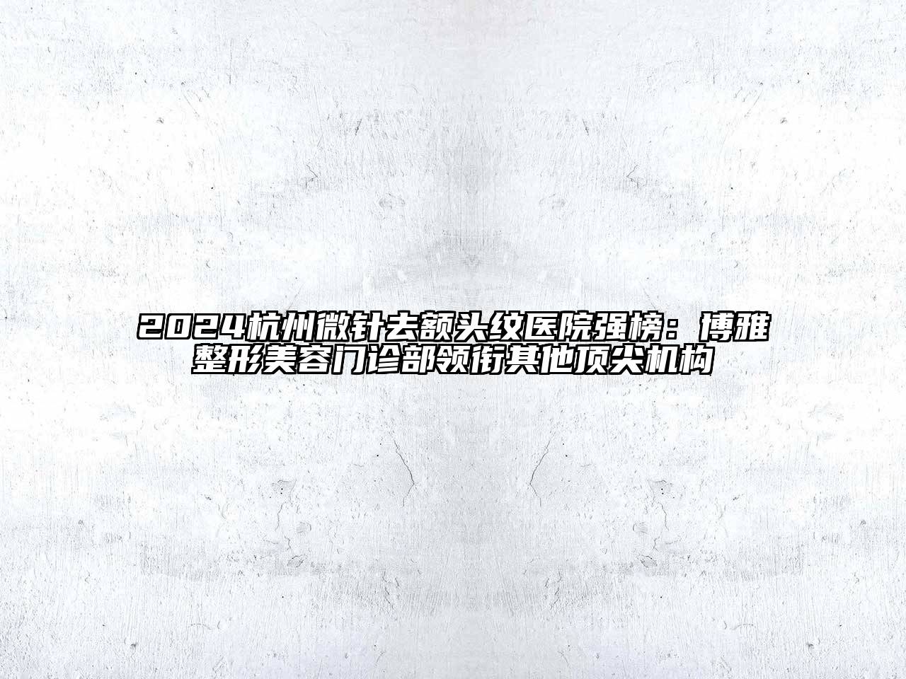 2024杭州微针去额头纹医院强榜：博雅整形美容门诊部领衔其他顶尖机构