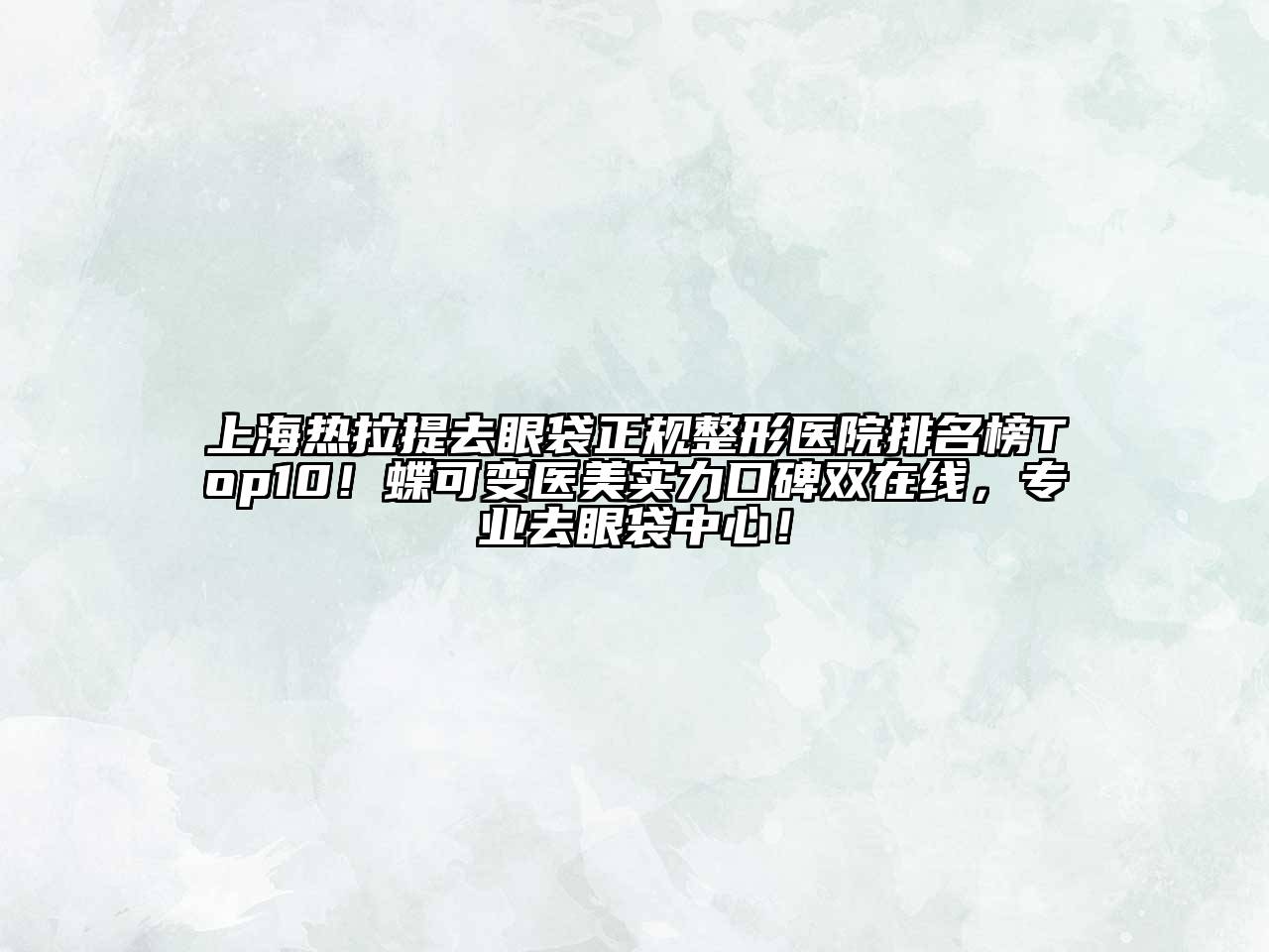 上海热拉提去眼袋正规整形医院排名榜Top10！蝶可变医美实力口碑双在线，专业去眼袋中心！