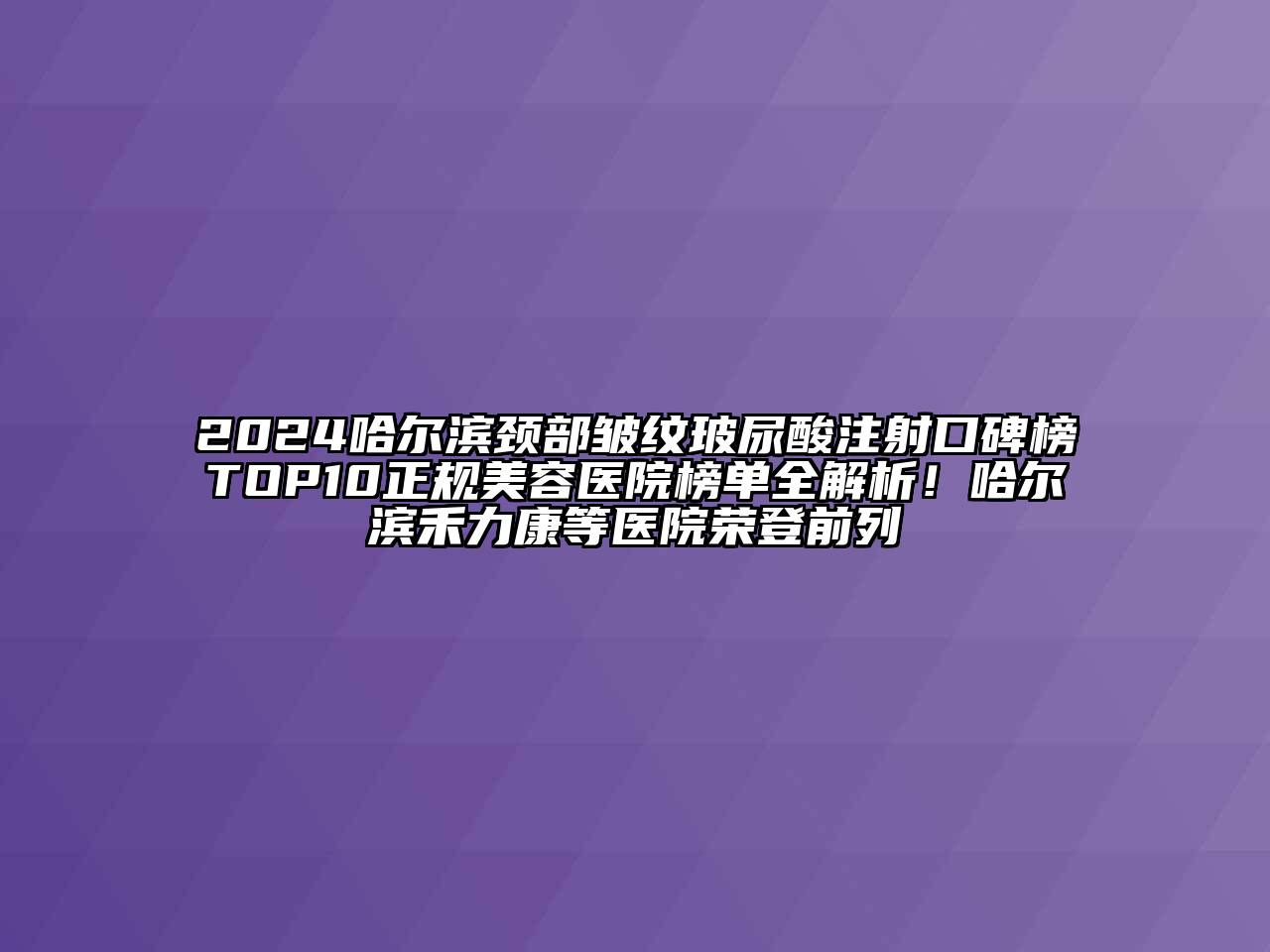 2024哈尔滨颈部皱纹玻尿酸注射口碑榜TOP10正规美容医院榜单全解析！哈尔滨禾力康等医院荣登前列