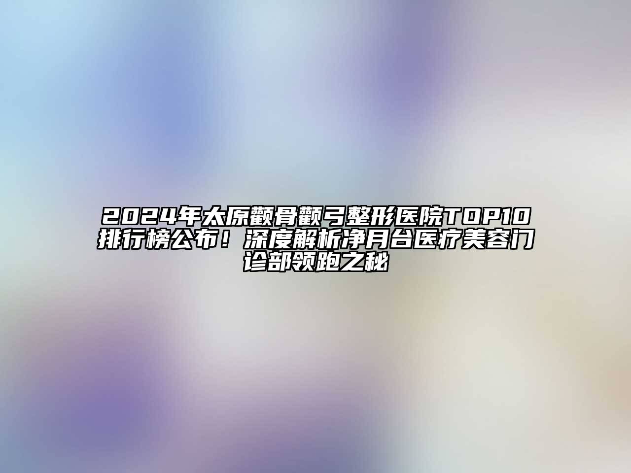 2024年太原颧骨颧弓整形医院TOP10排行榜公布！深度解析净月台医疗美容门诊部领跑之秘
