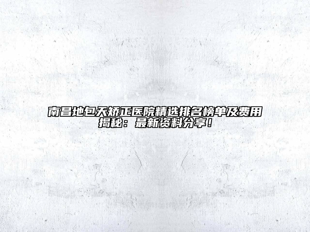 南昌地包天矫正医院精选排名榜单及费用揭秘：最新资料分享！