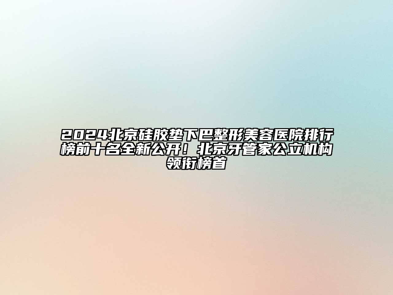 2024北京硅胶垫下巴整形美容医院排行榜前十名全新公开！北京牙管家公立机构领衔榜首