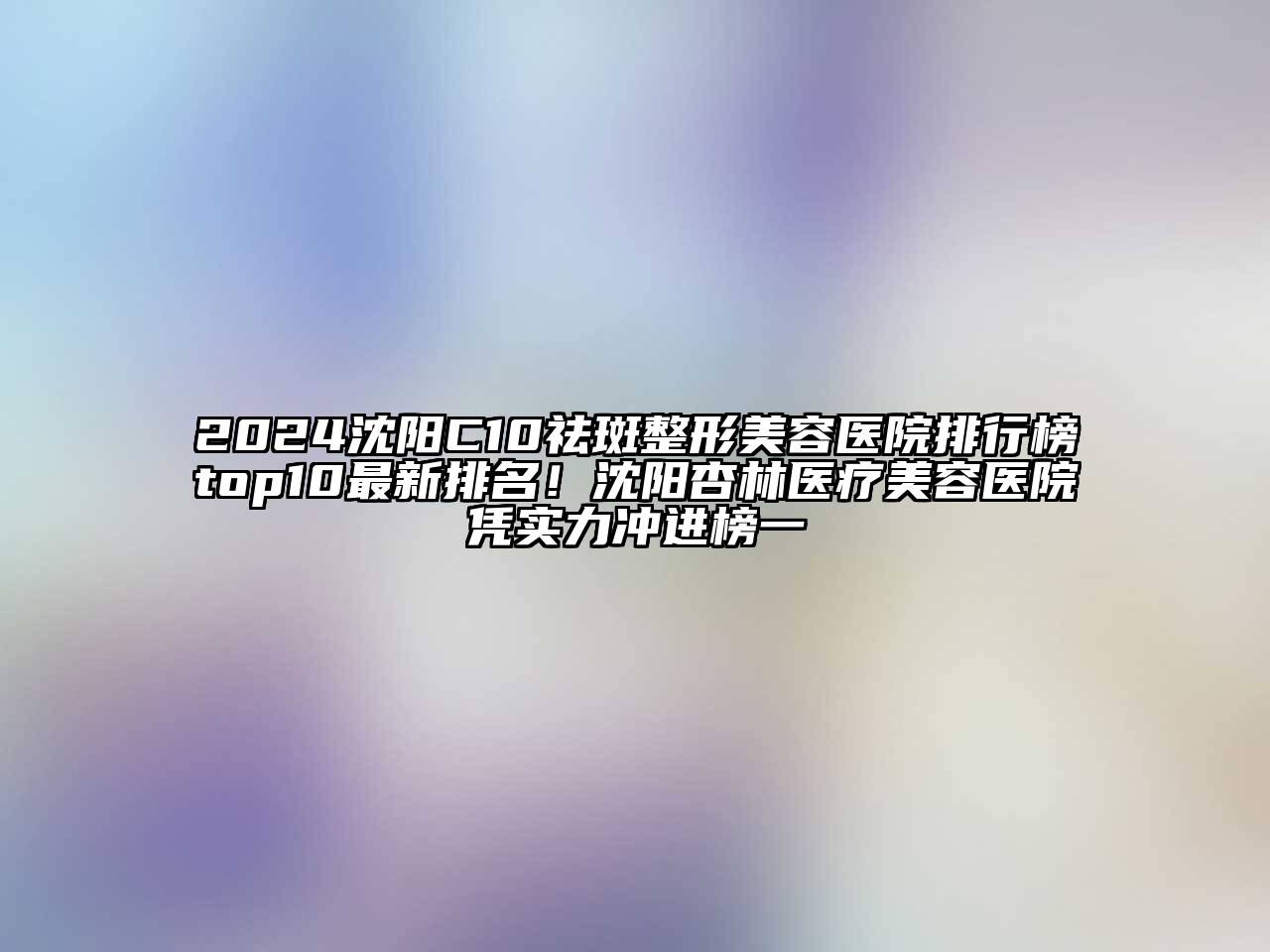 2024沈阳C10祛斑整形美容医院排行榜top10最新排名！沈阳杏林医疗美容医院凭实力冲进榜一
