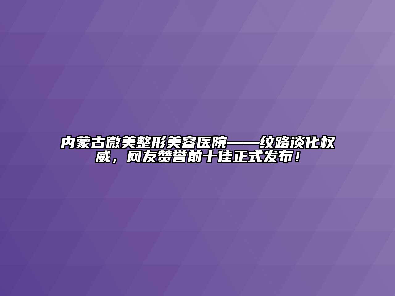 内蒙古微美整形美容医院——纹路淡化权威，网友赞誉前十佳正式发布！