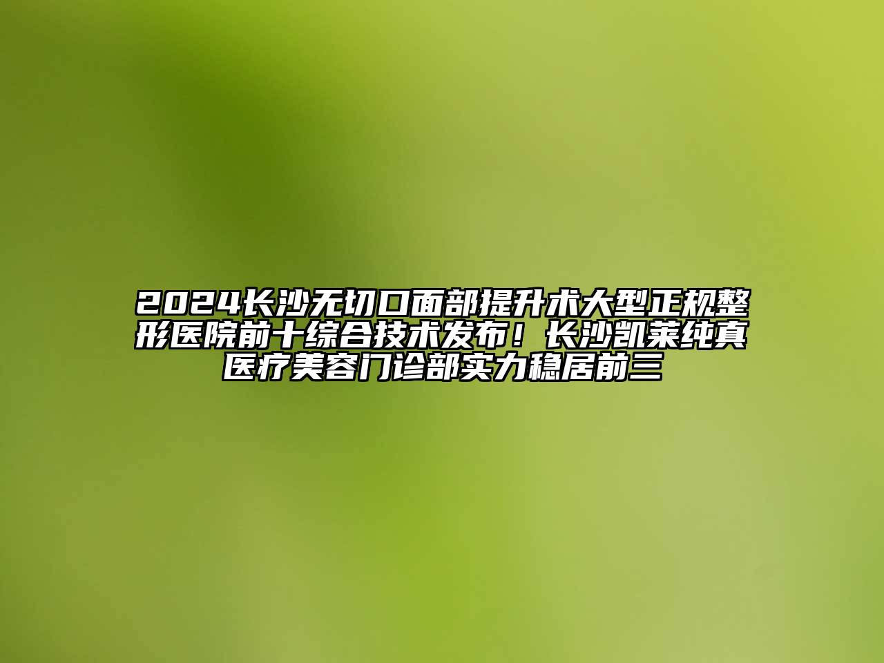 2024长沙无切口面部提升术大型正规整形医院前十综合技术发布！长沙凯莱纯真医疗美容门诊部实力稳居前三
