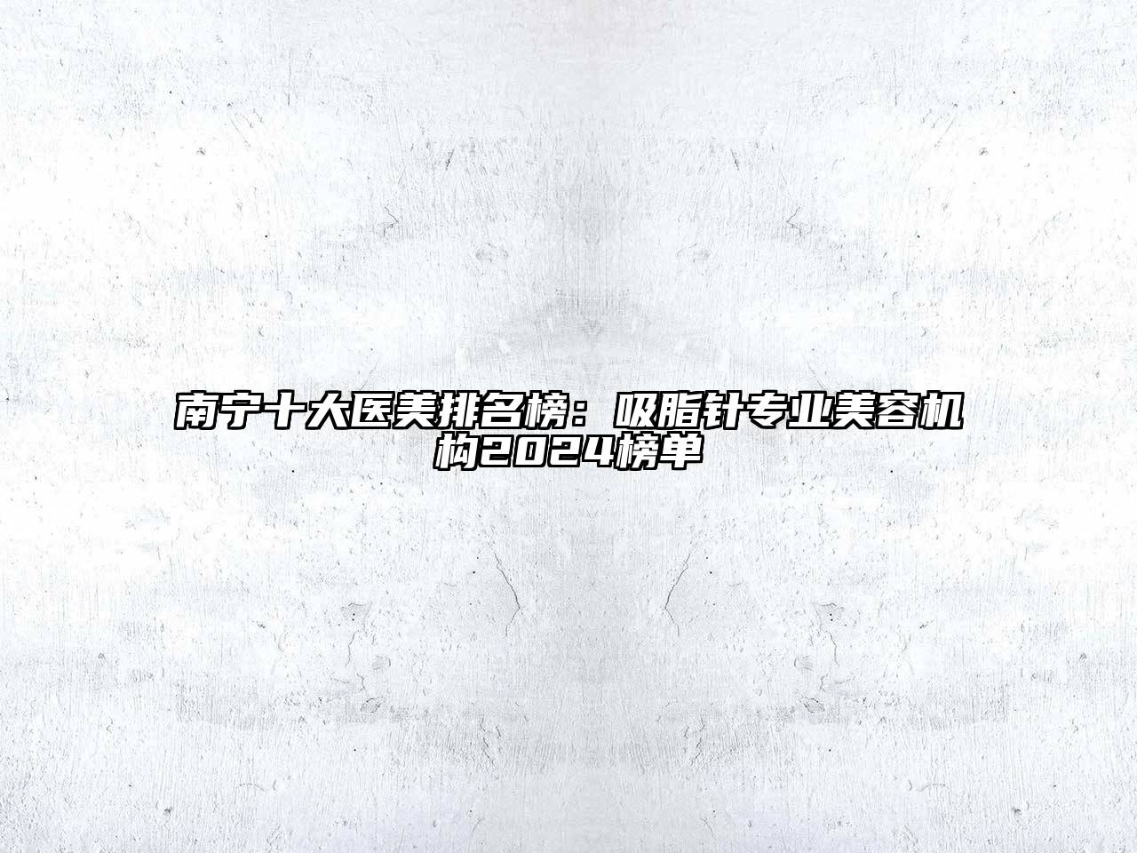 南宁十大医美排名榜：吸脂针专业美容机构2024榜单