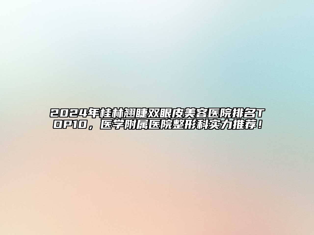 2024年桂林翘睫双眼皮美容医院排名TOP10，医学附属医院整形科实力推荐！