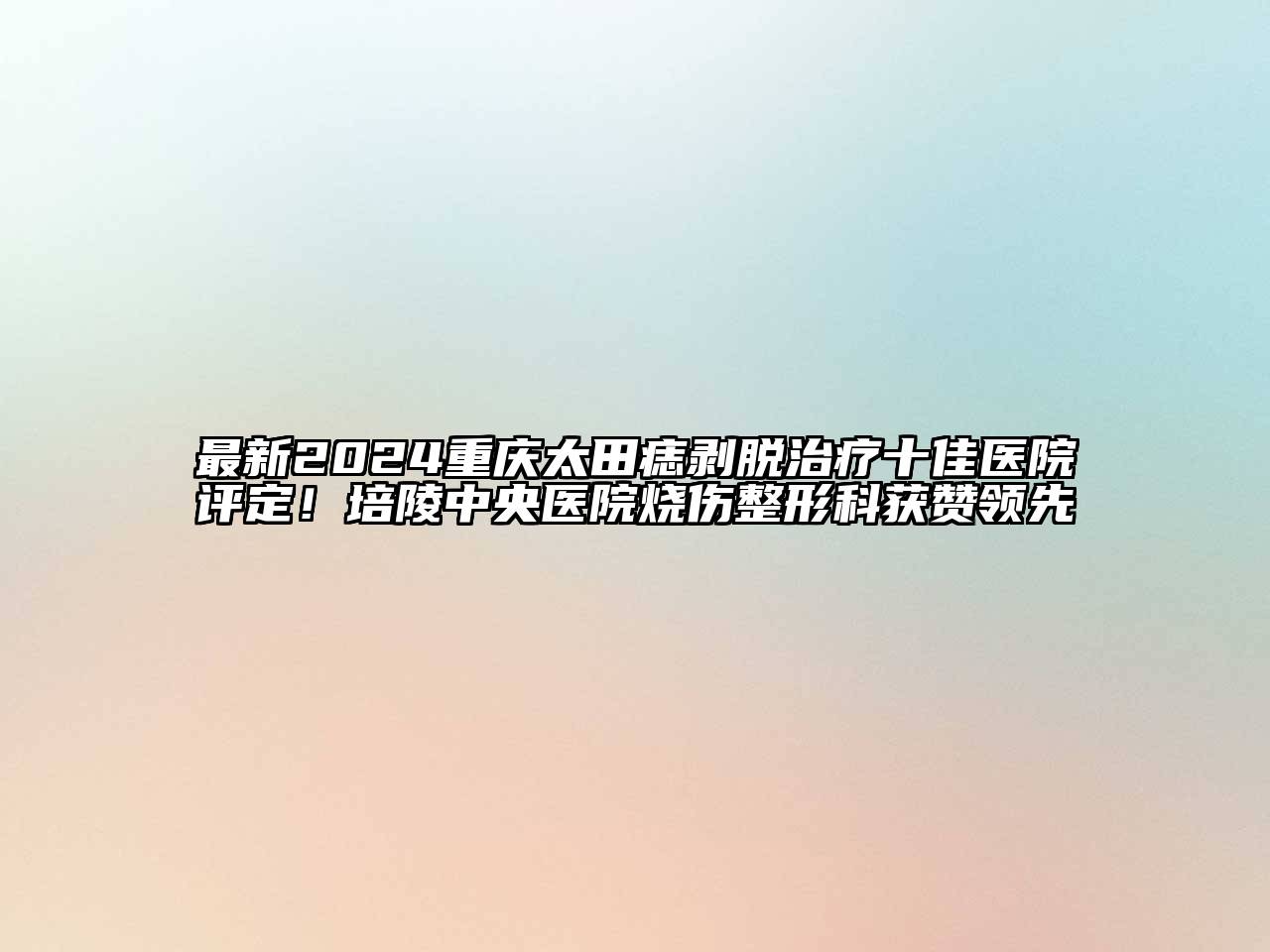 最新2024重庆太田痣剥脱治疗十佳医院评定！培陵中央医院烧伤整形科获赞领先