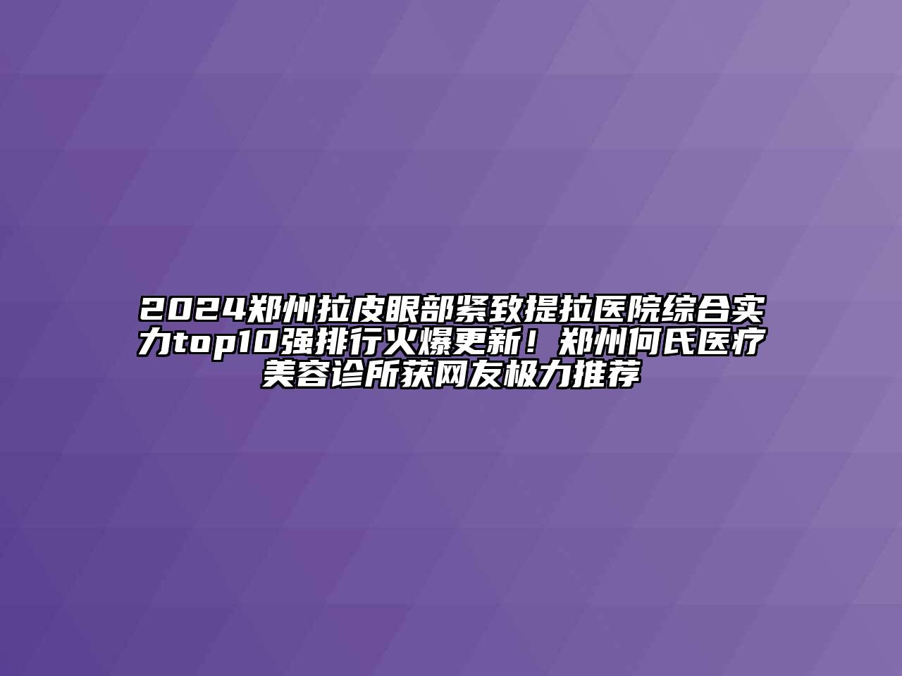 2024郑州拉皮眼部紧致提拉医院综合实力top10强排行火爆更新！郑州何氏医疗美容诊所获网友极力推荐