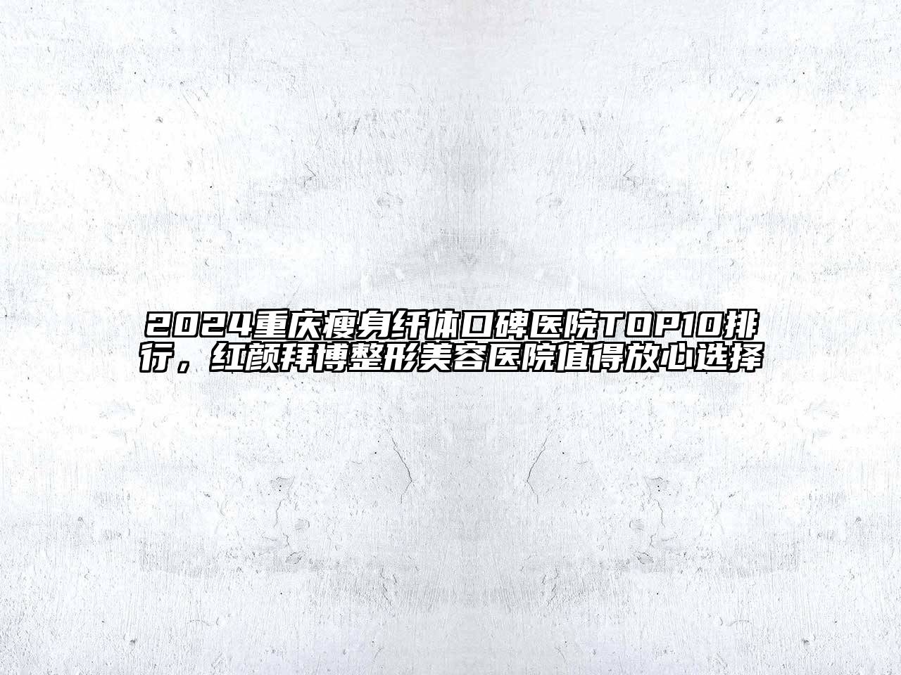 2024重庆瘦身纤体口碑医院TOP10排行，红颜拜博整形美容医院值得放心选择